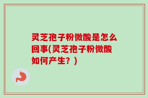 灵芝孢子粉微酸是怎么回事(灵芝孢子粉微酸如何产生?)-第1张图片-卓越灵芝孢子粉 灵芝孢子粉微酸是怎么回事(灵芝孢子粉微酸如何产生?)-第1张图片-卓越灵芝孢子粉