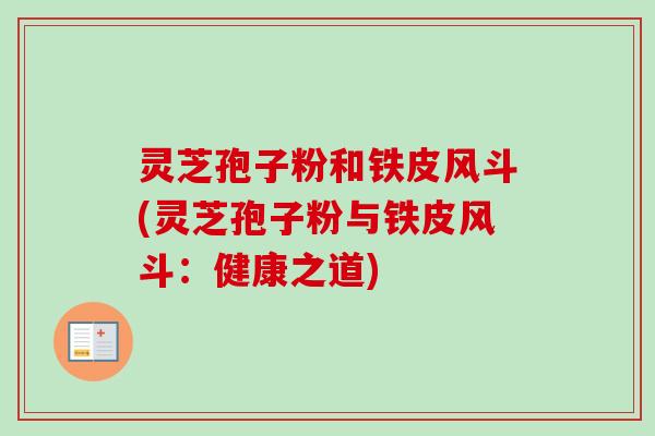灵芝孢子粉和铁皮风斗(灵芝孢子粉与铁皮风斗:健康之道)-第1张图片-卓越灵芝孢子粉 灵芝孢子粉和铁皮风斗(灵芝孢子粉与铁皮风斗:健康之道)-第1张图片-卓越灵芝孢子粉