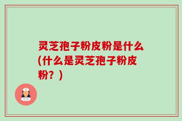 灵芝孢子粉皮粉是什么(什么是灵芝孢子粉皮粉?)-第1张图片-卓越灵芝孢子粉 灵芝孢子粉皮粉是什么(什么是灵芝孢子粉皮粉?)-第1张图片-卓越灵芝孢子粉