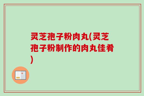 灵芝孢子粉肉丸(灵芝孢子粉制作的肉丸佳肴)-第1张图片-卓越灵芝孢子粉