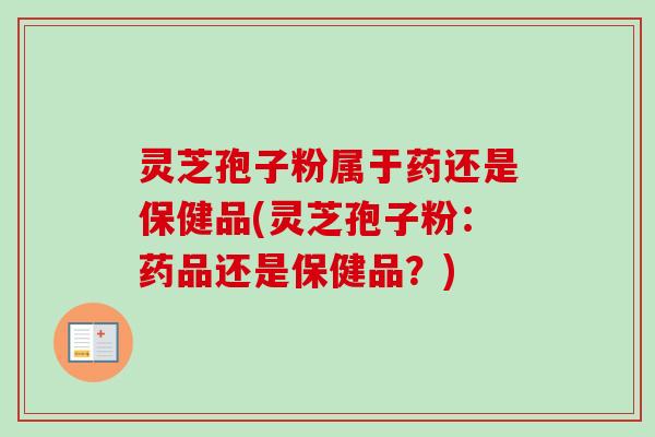 灵芝孢子粉属于药还是保健品(灵芝孢子粉:药品还是保健品?)-第1张图片-卓越灵芝孢子粉 灵芝孢子粉属于药还是保健品(灵芝孢子粉:药品还是保健品?)-第1张图片-卓越灵芝孢子粉