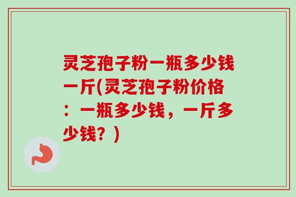 灵芝孢子粉一瓶多少钱一斤(灵芝孢子粉价格:一瓶多少钱,一斤多少钱?)-第1张图片-卓越灵芝孢子粉 灵芝孢子粉一瓶多少钱一斤(灵芝孢子粉价格:一瓶多少钱,一斤多少钱?)-第1张图片-卓越灵芝孢子粉