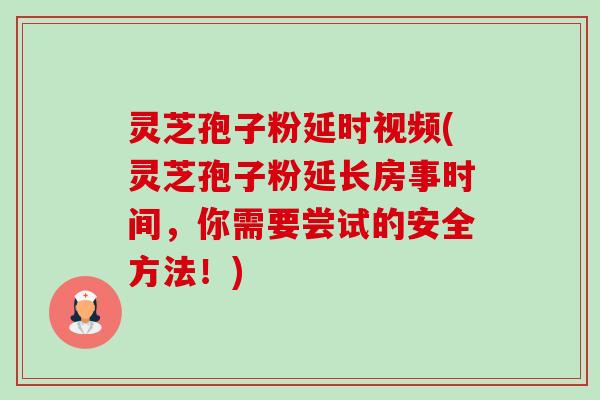 灵芝孢子粉延时视频(灵芝孢子粉延长房事时间,你需要尝试的安全方法!)-第1张图片-卓越灵芝孢子粉 灵芝孢子粉延时视频(灵芝孢子粉延长房事时间,你需要尝试的安全方法!)-第1张图片-卓越灵芝孢子粉