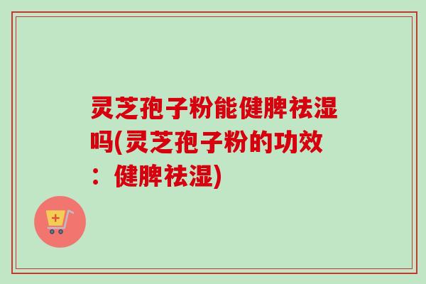 灵芝孢子粉能健脾祛湿吗(灵芝孢子粉的功效:健脾祛湿)-第1张图片-卓越灵芝孢子粉 灵芝孢子粉能健脾祛湿吗(灵芝孢子粉的功效:健脾祛湿)-第1张图片-卓越灵芝孢子粉