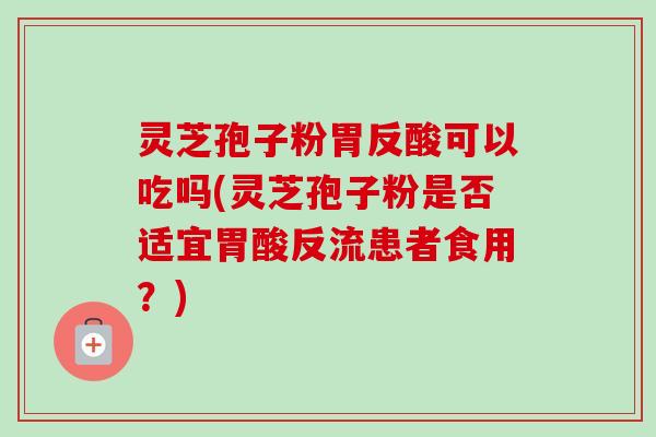 灵芝孢子粉胃反酸可以吃吗(灵芝孢子粉是否适宜胃酸反流患者食用?)-第1张图片-卓越灵芝孢子粉 灵芝孢子粉胃反酸可以吃吗(灵芝孢子粉是否适宜胃酸反流患者食用?)-第1张图片-卓越灵芝孢子粉