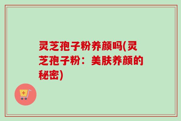 灵芝孢子粉养颜吗(灵芝孢子粉:美肤养颜的秘密)-第1张图片-卓越灵芝孢子粉 灵芝孢子粉养颜吗(灵芝孢子粉:美肤养颜的秘密)-第1张图片-卓越灵芝孢子粉