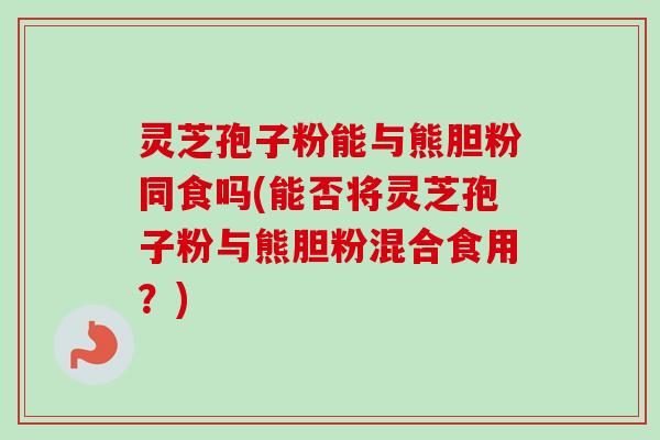 灵芝孢子粉能与熊胆粉同食吗(能否将灵芝孢子粉与熊胆粉混合食用？)-第1张图片-卓越灵芝孢子粉