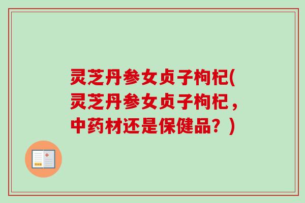 灵芝丹参女贞子枸杞(灵芝丹参女贞子枸杞,中药材还是保健品?)-第1张图片-卓越灵芝孢子粉 灵芝丹参女贞子枸杞(灵芝丹参女贞子枸杞,中药材还是保健品?)-第1张图片-卓越灵芝孢子粉
