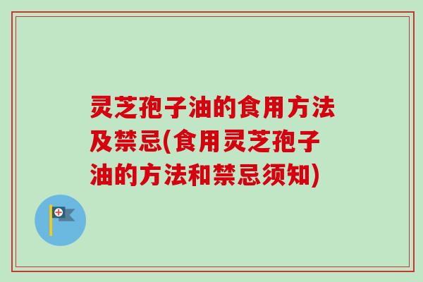 灵芝孢子油的食用方法及禁忌(食用灵芝孢子油的方法和禁忌须知)-第1张图片-卓越灵芝孢子粉 灵芝孢子油的食用方法及禁忌(食用灵芝孢子油的方法和禁忌须知)-第1张图片-卓越灵芝孢子粉