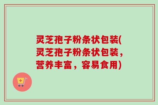 灵芝孢子粉条状包装(灵芝孢子粉条状包装,营养丰富,容易食用)-第1张图片-卓越灵芝孢子粉 灵芝孢子粉条状包装(灵芝孢子粉条状包装,营养丰富,容易食用)-第1张图片-卓越灵芝孢子粉