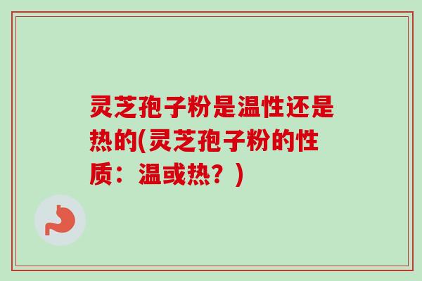 灵芝孢子粉是温性还是热的(灵芝孢子粉的性质:温或热?)-第1张图片-卓越灵芝孢子粉 灵芝孢子粉是温性还是热的(灵芝孢子粉的性质:温或热?)-第1张图片-卓越灵芝孢子粉