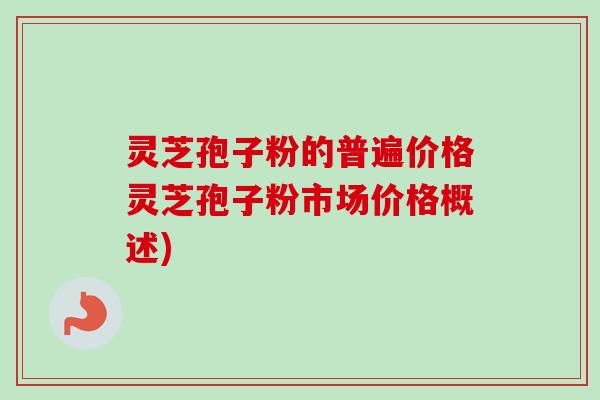灵芝孢子粉的普遍价格灵芝孢子粉市场价格概述)-第1张图片-卓越灵芝孢子粉 灵芝孢子粉的普遍价格灵芝孢子粉市场价格概述)-第1张图片-卓越灵芝孢子粉