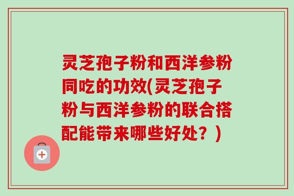 灵芝孢子粉和西洋参粉同吃的功效(灵芝孢子粉与西洋参粉的联合搭配能带来哪些好处?)-第1张图片-卓越灵芝孢子粉 灵芝孢子粉和西洋参粉同吃的功效(灵芝孢子粉与西洋参粉的联合搭配能带来哪些好处?)-第1张图片-卓越灵芝孢子粉