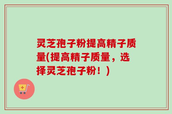 灵芝孢子粉提高精子质量(提高精子质量,选择灵芝孢子粉!)-第1张图片-卓越灵芝孢子粉 灵芝孢子粉提高精子质量(提高精子质量,选择灵芝孢子粉!)-第1张图片-卓越灵芝孢子粉