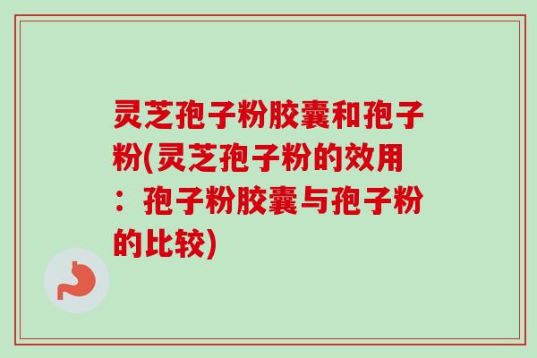 灵芝孢子粉胶囊和孢子粉(灵芝孢子粉的效用:孢子粉胶囊与孢子粉的比较)-第1张图片-卓越灵芝孢子粉 灵芝孢子粉胶囊和孢子粉(灵芝孢子粉的效用:孢子粉胶囊与孢子粉的比较)-第1张图片-卓越灵芝孢子粉