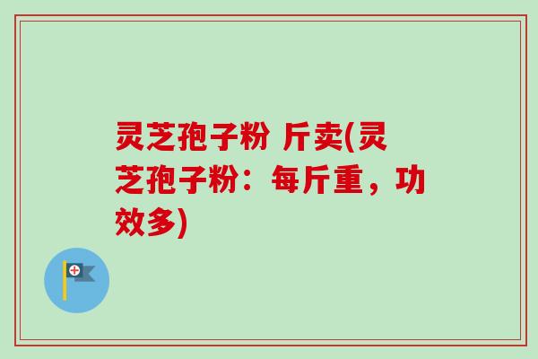灵芝孢子粉 斤卖(灵芝孢子粉:每斤重,功效多)-第1张图片-卓越灵芝孢子粉 灵芝孢子粉 斤卖(灵芝孢子粉:每斤重,功效多)-第1张图片-卓越灵芝孢子粉