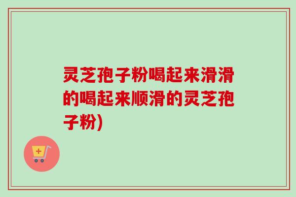 灵芝孢子粉喝起来滑滑的喝起来顺滑的灵芝孢子粉)-第1张图片-卓越灵芝孢子粉 灵芝孢子粉喝起来滑滑的喝起来顺滑的灵芝孢子粉)-第1张图片-卓越灵芝孢子粉