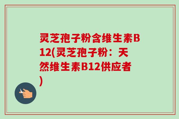 灵芝孢子粉含维生素B12(灵芝孢子粉:天然维生素B12供应者)-第1张图片-卓越灵芝孢子粉 灵芝孢子粉含维生素B12(灵芝孢子粉:天然维生素B12供应者)-第1张图片-卓越灵芝孢子粉