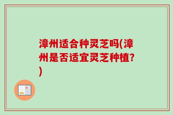 漳州适合种灵芝吗(漳州是否适宜灵芝种植？)-第1张图片-卓越灵芝孢子粉