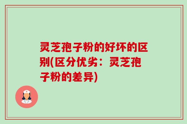 灵芝孢子粉的好坏的区别(区分优劣：灵芝孢子粉的差异)-第1张图片-卓越灵芝孢子粉