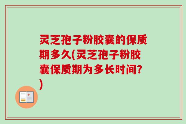 灵芝孢子粉胶囊的保质期多久(灵芝孢子粉胶囊保质期为多长时间?)-第1张图片-卓越灵芝孢子粉 灵芝孢子粉胶囊的保质期多久(灵芝孢子粉胶囊保质期为多长时间?)-第1张图片-卓越灵芝孢子粉