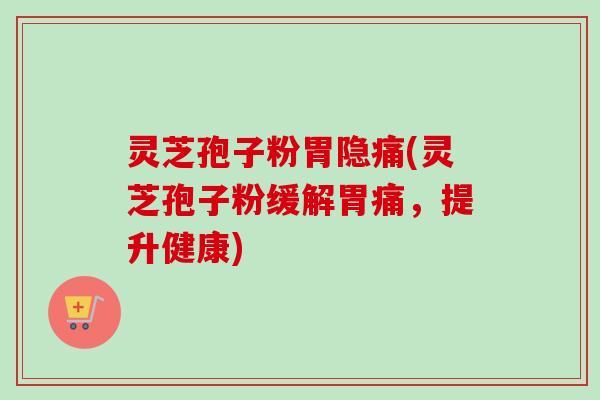 灵芝孢子粉胃隐痛(灵芝孢子粉缓解胃痛,提升健康)-第1张图片-卓越灵芝孢子粉 灵芝孢子粉胃隐痛(灵芝孢子粉缓解胃痛,提升健康)-第1张图片-卓越灵芝孢子粉