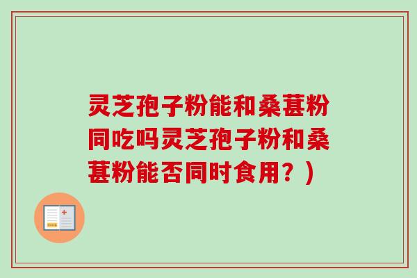 灵芝孢子粉能和桑葚粉同吃吗灵芝孢子粉和桑葚粉能否同时食用?)-第1张图片-卓越灵芝孢子粉 灵芝孢子粉能和桑葚粉同吃吗灵芝孢子粉和桑葚粉能否同时食用?)-第1张图片-卓越灵芝孢子粉