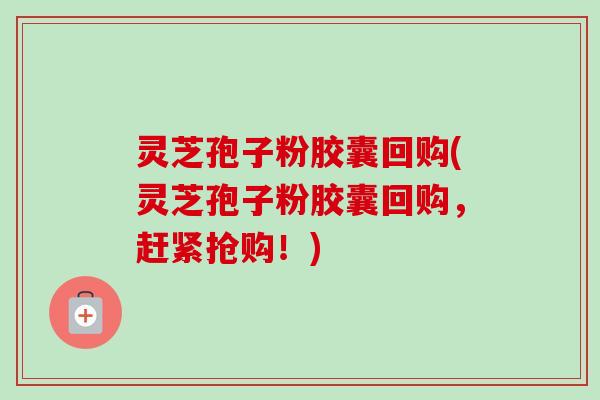 灵芝孢子粉胶囊回购(灵芝孢子粉胶囊回购,赶紧抢购!)-第1张图片-卓越灵芝孢子粉 灵芝孢子粉胶囊回购(灵芝孢子粉胶囊回购,赶紧抢购!)-第1张图片-卓越灵芝孢子粉