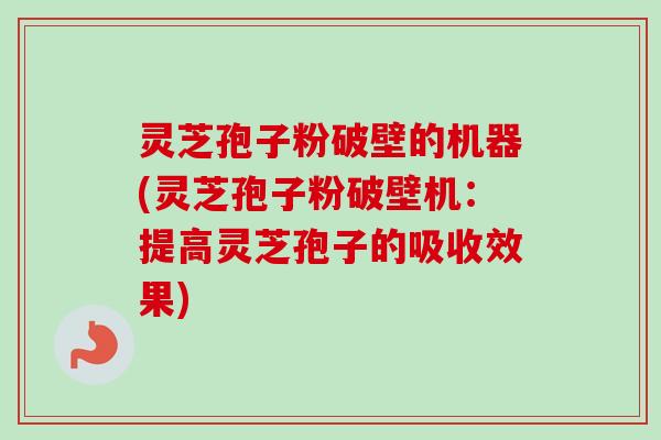 灵芝孢子粉破壁的机器(灵芝孢子粉破壁机:提高灵芝孢子的吸收效果)-第1张图片-卓越灵芝孢子粉 灵芝孢子粉破壁的机器(灵芝孢子粉破壁机:提高灵芝孢子的吸收效果)-第1张图片-卓越灵芝孢子粉