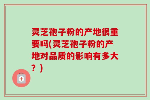 灵芝孢子粉的产地很重要吗(灵芝孢子粉的产地对品质的影响有多大?)-第1张图片-卓越灵芝孢子粉 灵芝孢子粉的产地很重要吗(灵芝孢子粉的产地对品质的影响有多大?)-第1张图片-卓越灵芝孢子粉