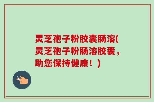 灵芝孢子粉胶囊肠溶(灵芝孢子粉肠溶胶囊,助您保持健康!)-第1张图片-卓越灵芝孢子粉 灵芝孢子粉胶囊肠溶(灵芝孢子粉肠溶胶囊,助您保持健康!)-第1张图片-卓越灵芝孢子粉