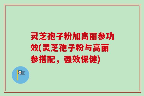 灵芝孢子粉加高丽参功效(灵芝孢子粉与高丽参搭配,强效保健)-第1张图片-卓越灵芝孢子粉 灵芝孢子粉加高丽参功效(灵芝孢子粉与高丽参搭配,强效保健)-第1张图片-卓越灵芝孢子粉