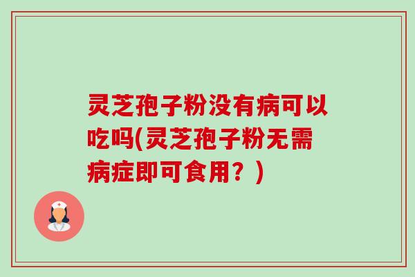 灵芝孢子粉没有病可以吃吗(灵芝孢子粉无需病症即可食用?)-第1张图片-卓越灵芝孢子粉 灵芝孢子粉没有病可以吃吗(灵芝孢子粉无需病症即可食用?)-第1张图片-卓越灵芝孢子粉