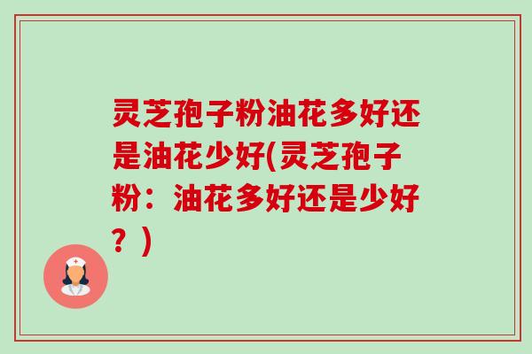 灵芝孢子粉油花多好还是油花少好(灵芝孢子粉:油花多好还是少好?)-第1张图片-卓越灵芝孢子粉 灵芝孢子粉油花多好还是油花少好(灵芝孢子粉:油花多好还是少好?)-第1张图片-卓越灵芝孢子粉