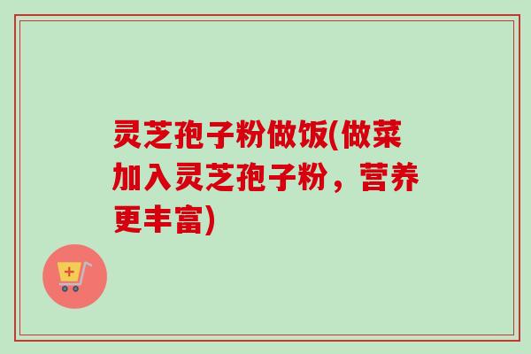 灵芝孢子粉做饭(做菜加入灵芝孢子粉,营养更丰富)-第1张图片-卓越灵芝孢子粉 灵芝孢子粉做饭(做菜加入灵芝孢子粉,营养更丰富)-第1张图片-卓越灵芝孢子粉
