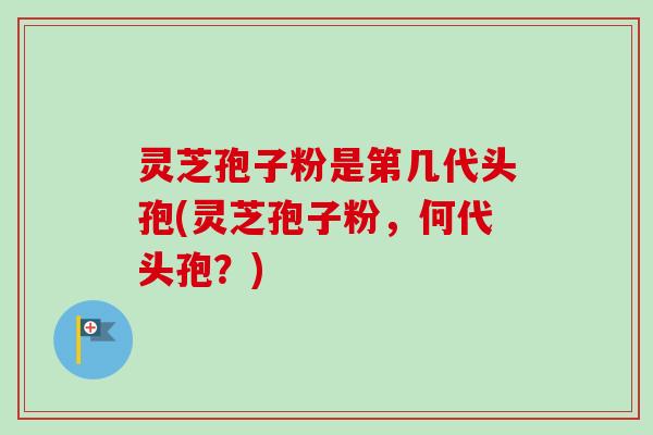 灵芝孢子粉是第几代头孢(灵芝孢子粉,何代头孢?)-第1张图片-卓越灵芝孢子粉 灵芝孢子粉是第几代头孢(灵芝孢子粉,何代头孢?)-第1张图片-卓越灵芝孢子粉