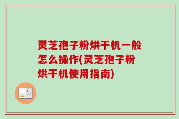 灵芝孢子粉烘干机一般怎么操作(灵芝孢子粉烘干机使用指南)-第1张图片-卓越灵芝孢子粉 灵芝孢子粉烘干机一般怎么操作(灵芝孢子粉烘干机使用指南)-第1张图片-卓越灵芝孢子粉