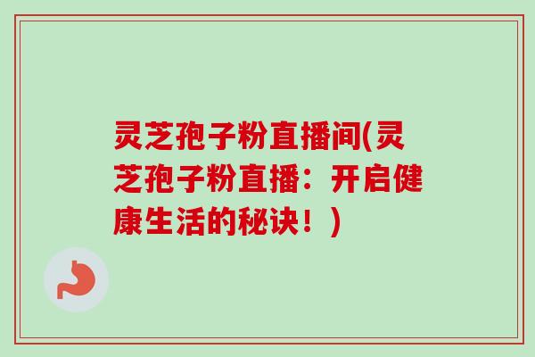 灵芝孢子粉直播间(灵芝孢子粉直播:开启健康生活的秘诀!)-第1张图片-卓越灵芝孢子粉 灵芝孢子粉直播间(灵芝孢子粉直播:开启健康生活的秘诀!)-第1张图片-卓越灵芝孢子粉
