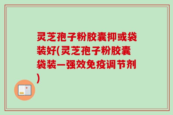 灵芝孢子粉胶囊抑或袋装好(灵芝孢子粉胶囊袋装—强效免疫调节剂)-第1张图片-卓越灵芝孢子粉
