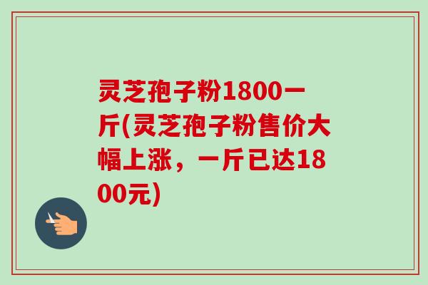 灵芝孢子粉1800一斤(灵芝孢子粉售价大幅上涨,一斤已达1800元)-第1张图片-卓越灵芝孢子粉 灵芝孢子粉1800一斤(灵芝孢子粉售价大幅上涨,一斤已达1800元)-第1张图片-卓越灵芝孢子粉