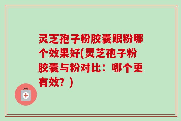 灵芝孢子粉胶囊跟粉哪个效果好(灵芝孢子粉胶囊与粉对比:哪个更有效?)-第1张图片-卓越灵芝孢子粉 灵芝孢子粉胶囊跟粉哪个效果好(灵芝孢子粉胶囊与粉对比:哪个更有效?)-第1张图片-卓越灵芝孢子粉