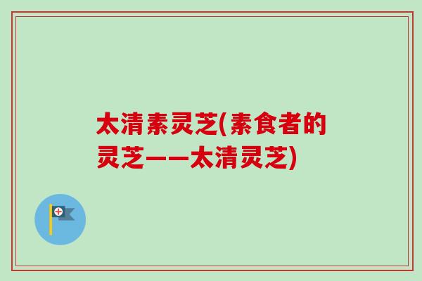 太清素灵芝(素食者的灵芝——太清灵芝)-第1张图片-卓越灵芝孢子粉 太清素灵芝(素食者的灵芝——太清灵芝)-第1张图片-卓越灵芝孢子粉