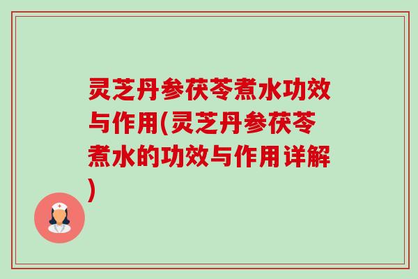 灵芝丹参茯苓煮水功效与作用(灵芝丹参茯苓煮水的功效与作用详解)-第1张图片-卓越灵芝孢子粉