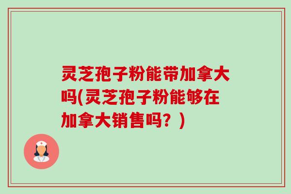 灵芝孢子粉能带加拿大吗(灵芝孢子粉能够在加拿大销售吗？)-第1张图片-卓越灵芝孢子粉