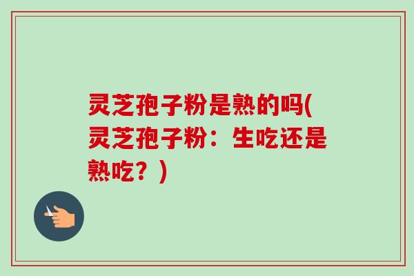 灵芝孢子粉是熟的吗(灵芝孢子粉：生吃还是熟吃？)-第1张图片-卓越灵芝孢子粉