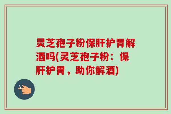 灵芝孢子粉保肝护胃解酒吗(灵芝孢子粉：保肝护胃，助你解酒)-第1张图片-卓越灵芝孢子粉