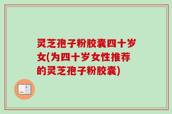 灵芝孢子粉胶囊四十岁女(为四十岁女性推荐的灵芝孢子粉胶囊)-第1张图片-卓越灵芝孢子粉 灵芝孢子粉胶囊四十岁女(为四十岁女性推荐的灵芝孢子粉胶囊)-第1张图片-卓越灵芝孢子粉