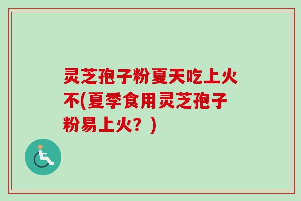 灵芝孢子粉夏天吃上火不(夏季食用灵芝孢子粉易上火?)-第1张图片-卓越灵芝孢子粉 灵芝孢子粉夏天吃上火不(夏季食用灵芝孢子粉易上火?)-第1张图片-卓越灵芝孢子粉