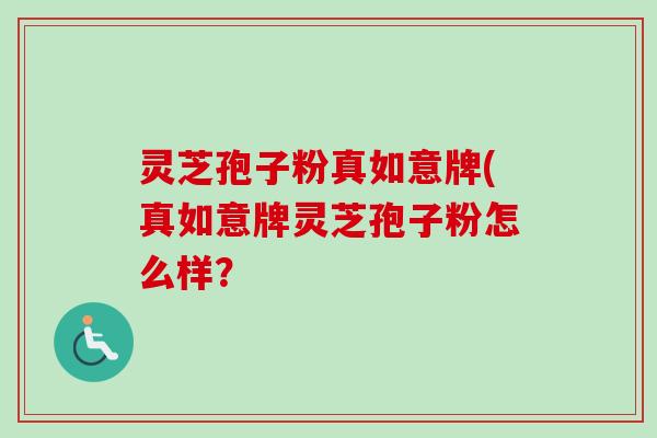 灵芝孢子粉真如意牌(真如意牌灵芝孢子粉怎么样?-第1张图片-卓越灵芝孢子粉 灵芝孢子粉真如意牌(真如意牌灵芝孢子粉怎么样?-第1张图片-卓越灵芝孢子粉
