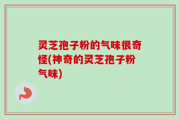 灵芝孢子粉的气味很奇怪(神奇的灵芝孢子粉气味)-第1张图片-卓越灵芝孢子粉